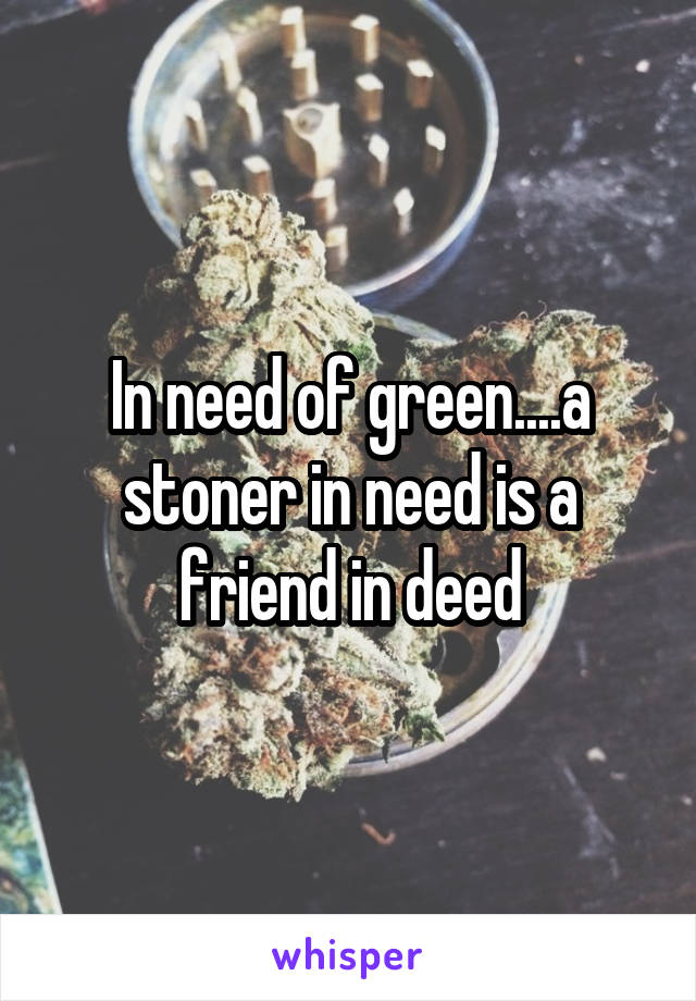 In need of green....a stoner in need is a friend in deed