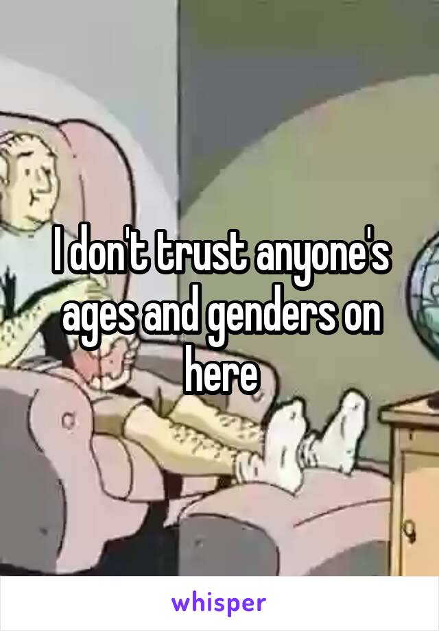 I don't trust anyone's ages and genders on here