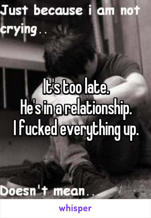 It's too late.
He's in a relationship.
I fucked everything up.