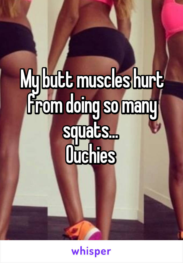 My butt muscles hurt from doing so many squats... 
Ouchies 
