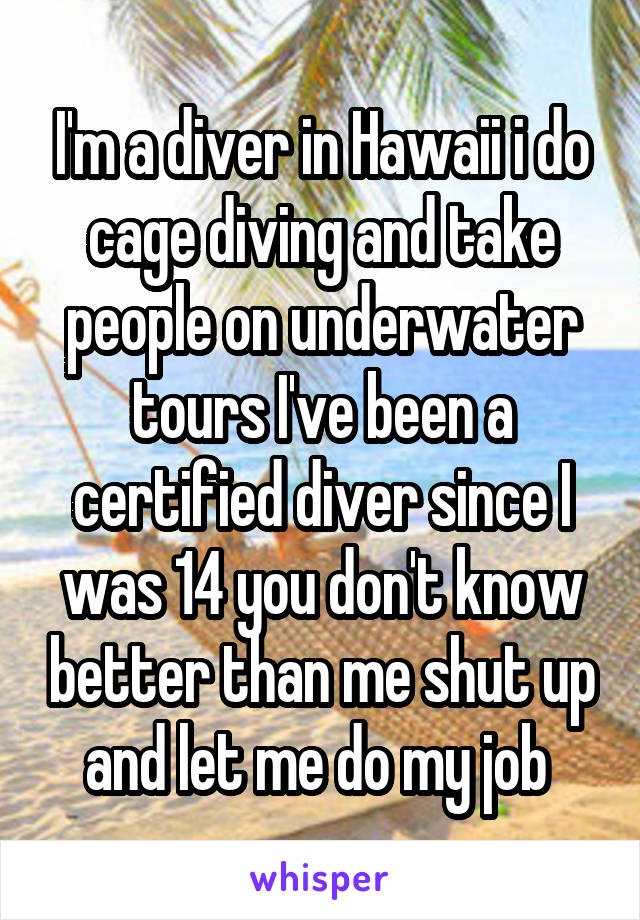 I'm a diver in Hawaii i do cage diving and take people on underwater tours I've been a certified diver since I was 14 you don't know better than me shut up and let me do my job 