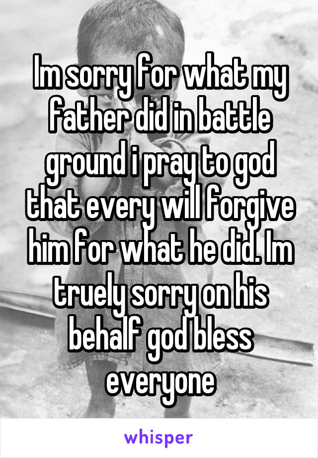 Im sorry for what my father did in battle ground i pray to god that every will forgive him for what he did. Im truely sorry on his behalf god bless everyone