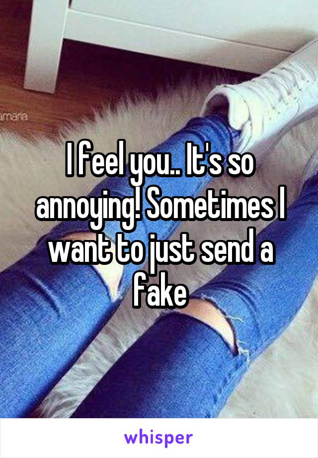 I feel you.. It's so annoying! Sometimes I want to just send a fake