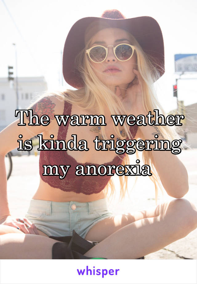 The warm weather is kinda triggering my anorexia 