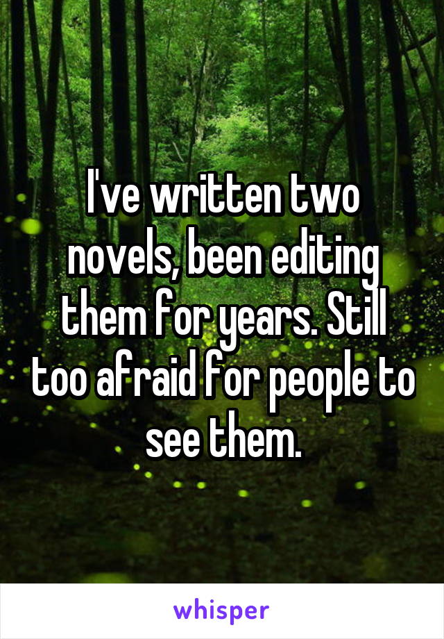 I've written two novels, been editing them for years. Still too afraid for people to see them.