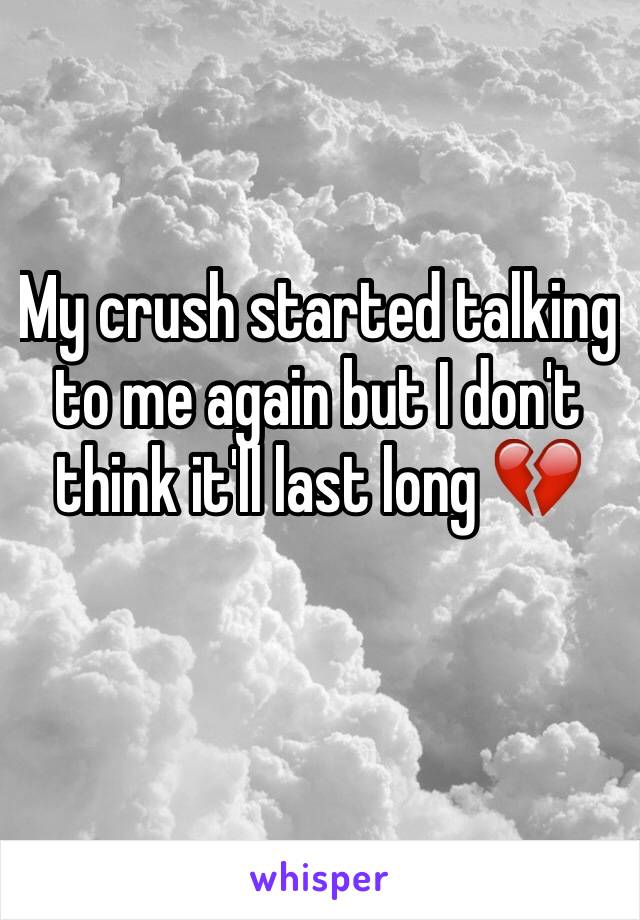 My crush started talking to me again but I don't think it'll last long 💔