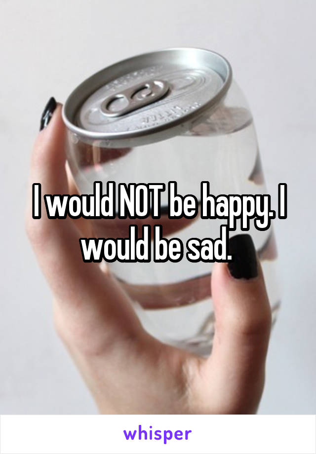 I would NOT be happy. I would be sad. 