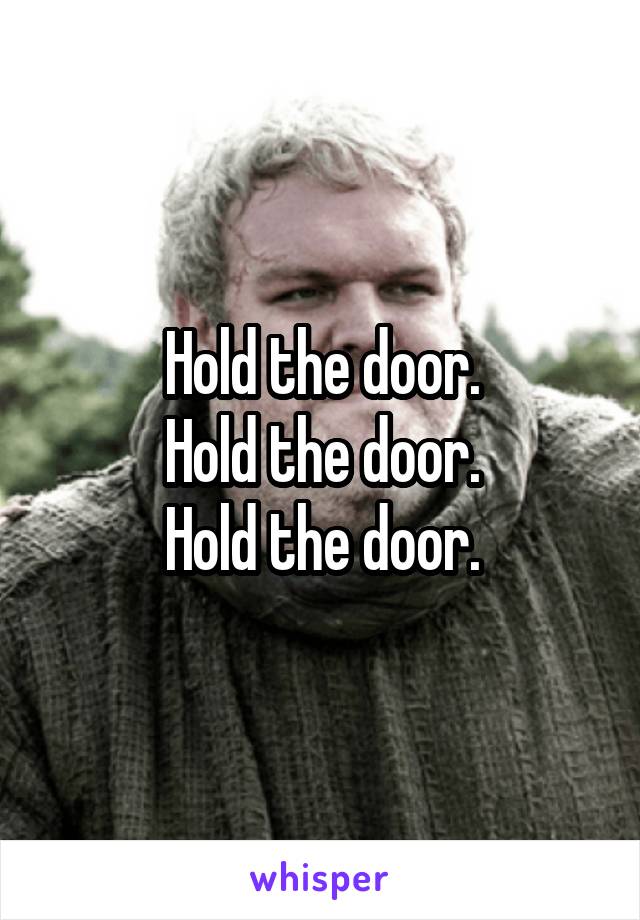 Hold the door.
Hold the door.
Hold the door.