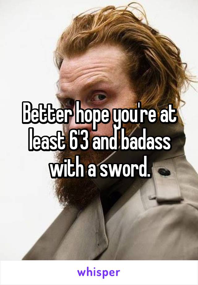 Better hope you're at least 6'3 and badass with a sword.