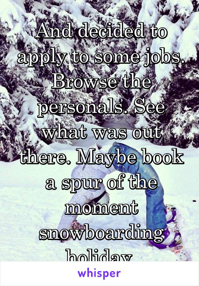 And decided to apply to some jobs. Browse the personals. See what was out there. Maybe book a spur of the moment snowboarding holiday 