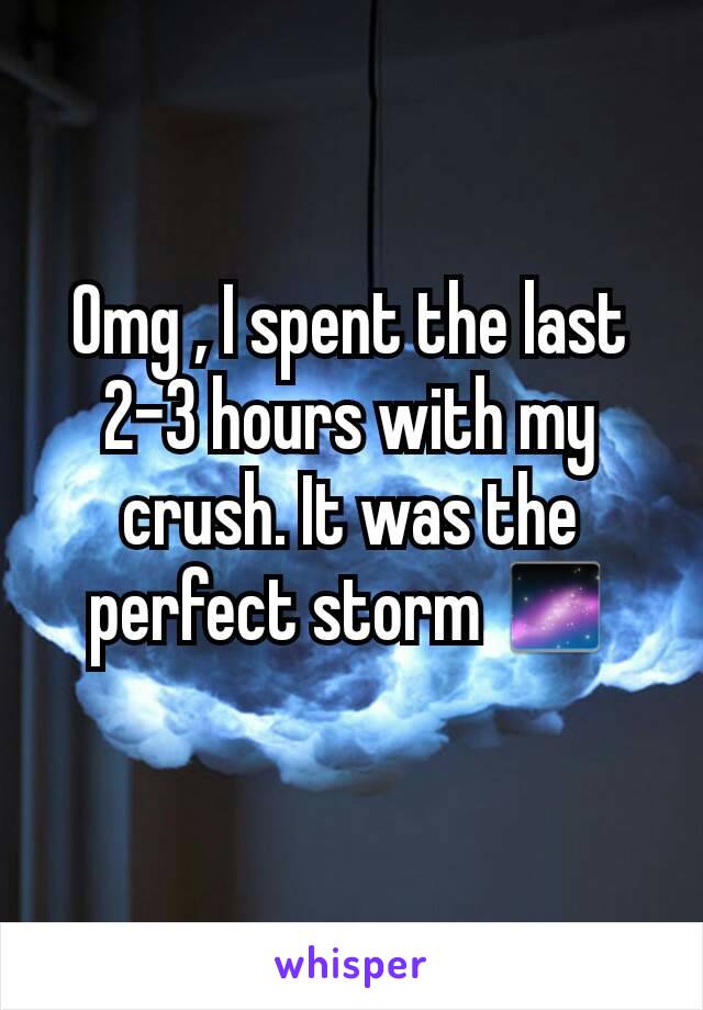 Omg , I spent the last 2-3 hours with my crush. It was the perfect storm 🌌