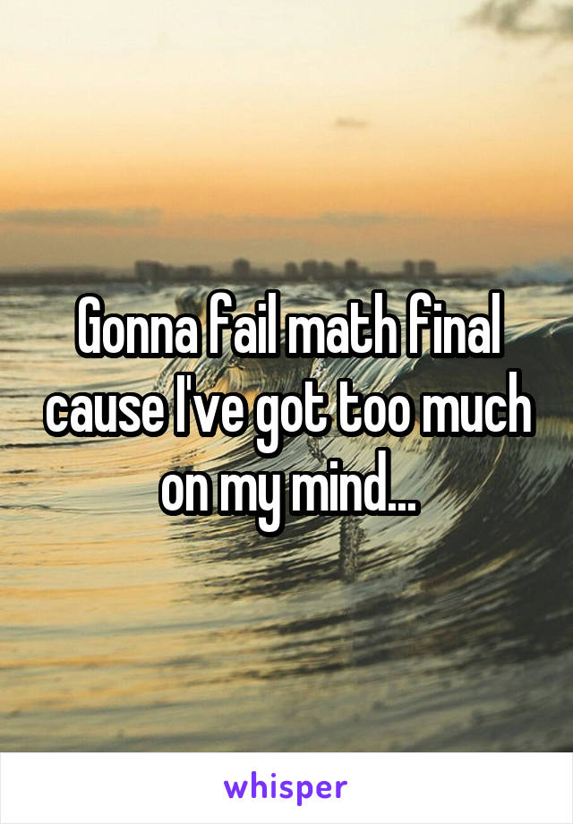 Gonna fail math final cause I've got too much on my mind...