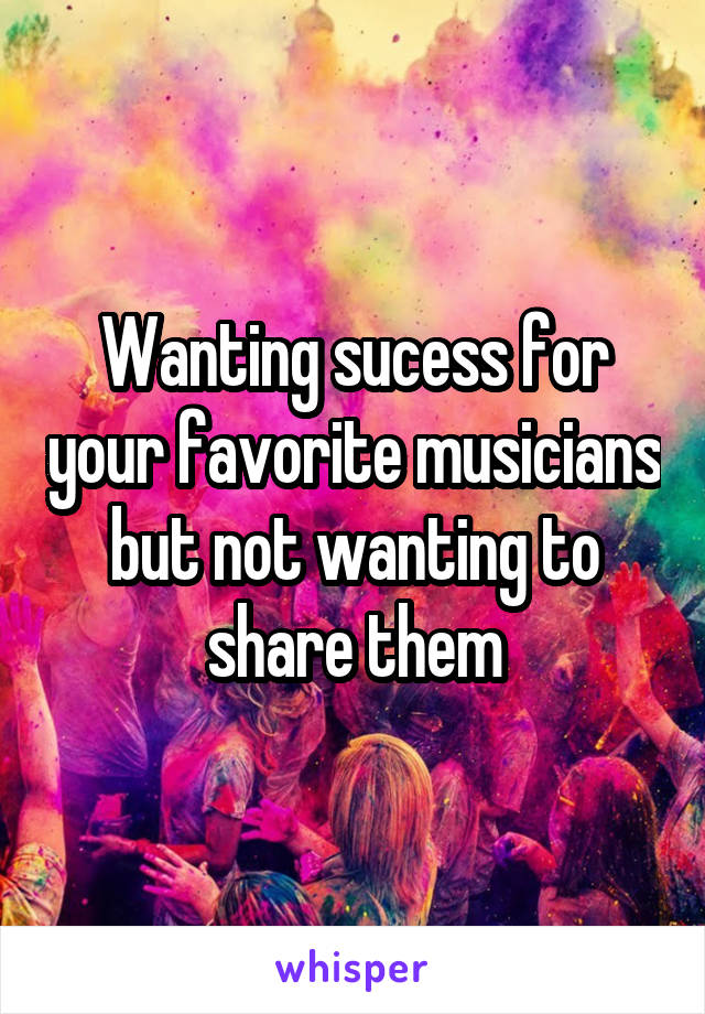 Wanting sucess for your favorite musicians but not wanting to share them