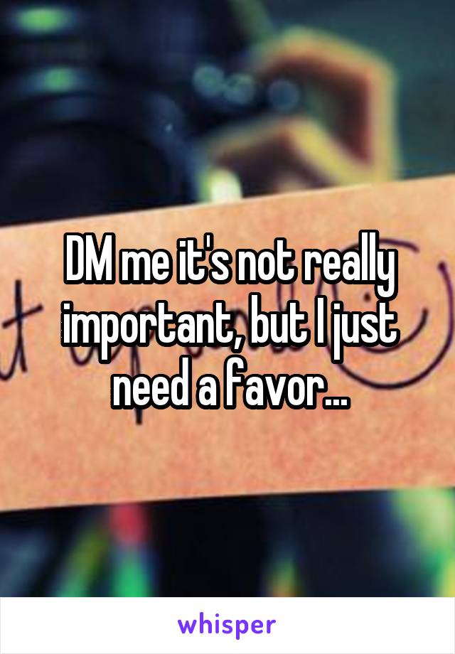 DM me it's not really important, but I just need a favor...