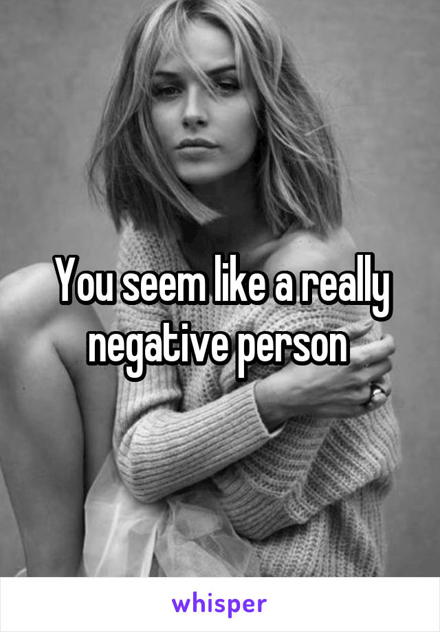 You seem like a really negative person 