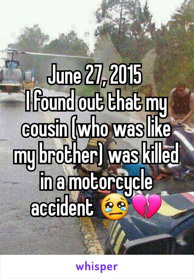 June 27, 2015 
I found out that my cousin (who was like my brother) was killed in a motorcycle accident 😢💔