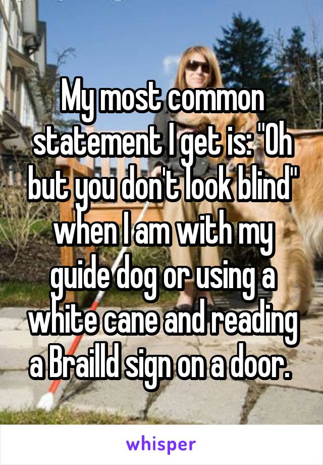 My most common statement I get is: "Oh but you don't look blind" when I am with my guide dog or using a white cane and reading a Brailld sign on a door. 