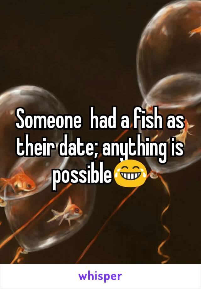 Someone  had a fish as their date; anything is possible😂