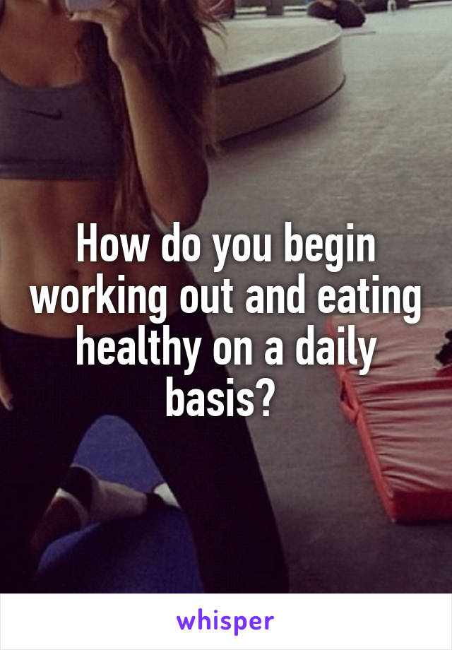 How do you begin working out and eating healthy on a daily basis? 