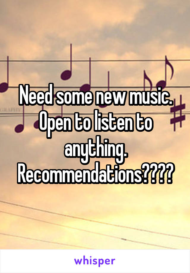 Need some new music. Open to listen to anything. Recommendations????