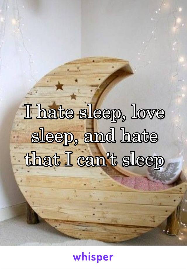 I hate sleep, love sleep, and hate that I can't sleep