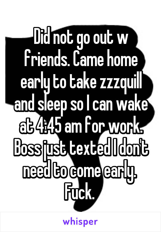 Did not go out w friends. Came home early to take zzzquill and sleep so I can wake at 4:45 am for work. Boss just texted I don't need to come early. 
Fuck. 