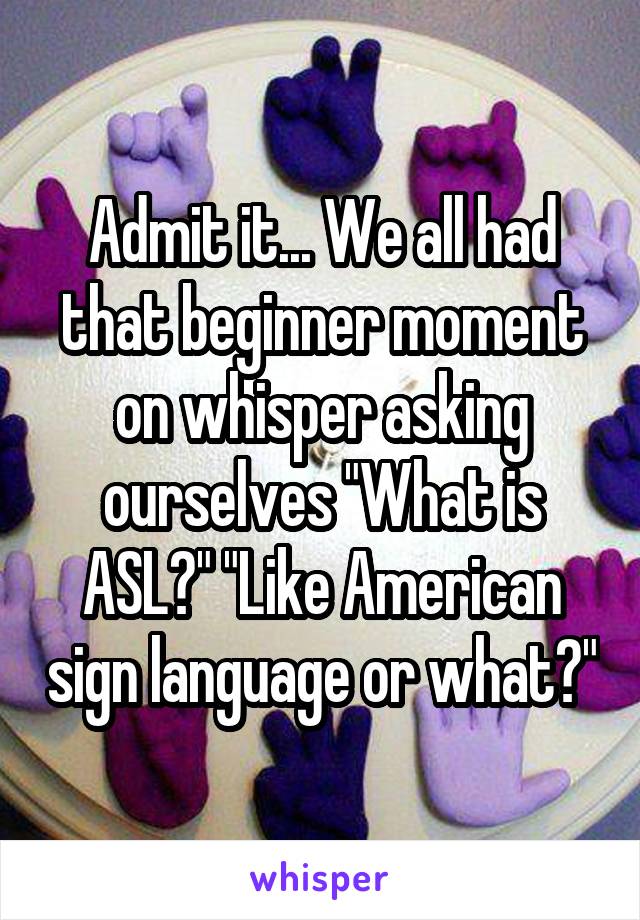 Admit it... We all had that beginner moment on whisper asking ourselves "What is ASL?" "Like American sign language or what?"