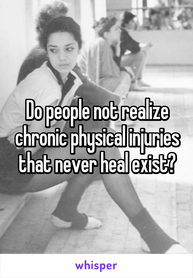 Do people not realize chronic physical injuries that never heal exist?