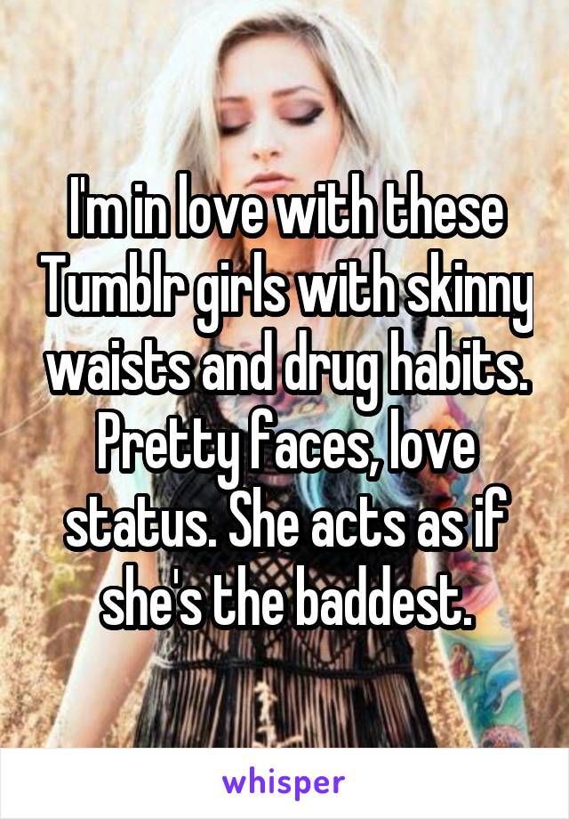 I'm in love with these Tumblr girls with skinny waists and drug habits. Pretty faces, love status. She acts as if she's the baddest.