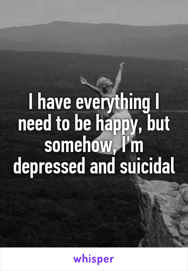 I have everything I need to be happy, but somehow, I'm depressed and suicidal