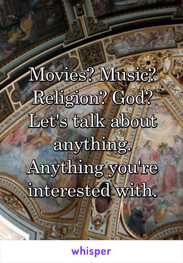 Movies? Music? Religion? God? Let's talk about anything. Anything you're interested with.