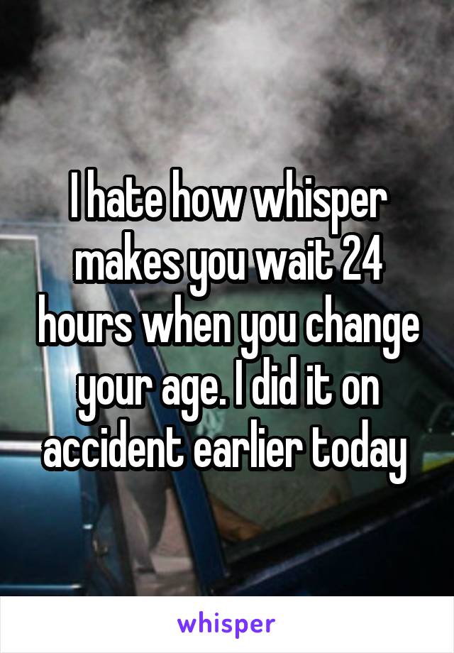 I hate how whisper makes you wait 24 hours when you change your age. I did it on accident earlier today 