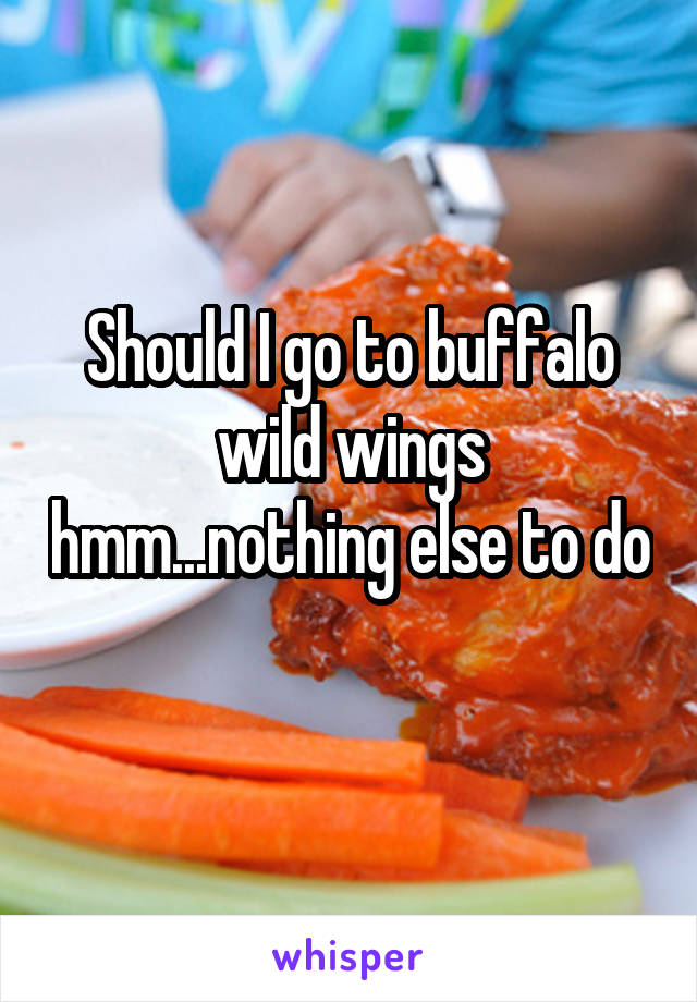 Should I go to buffalo wild wings hmm...nothing else to do 