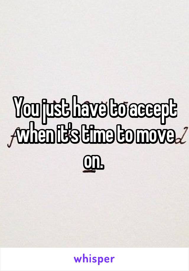 You just have to accept when it's time to move on. 