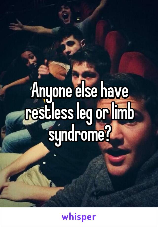 Anyone else have restless leg or limb syndrome?