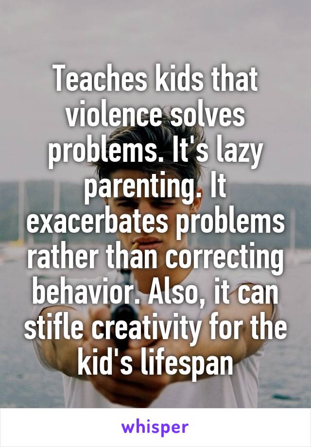 Teaches kids that violence solves problems. It's lazy parenting. It exacerbates problems rather than correcting behavior. Also, it can stifle creativity for the kid's lifespan