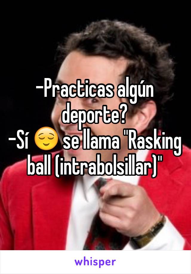 -Practicas algún deporte? 
-Sí 😌 se llama "Rasking ball (intrabolsillar)"
