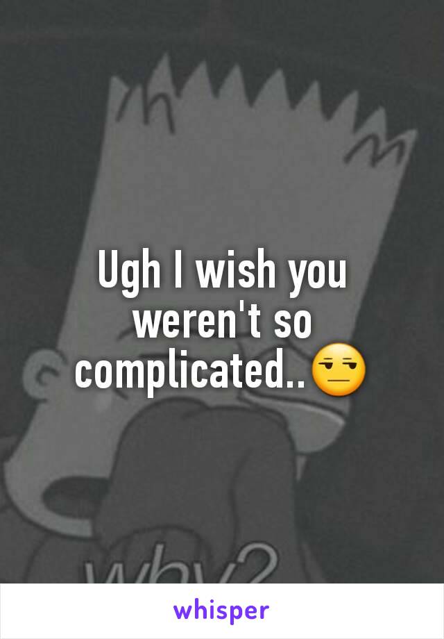 Ugh I wish you weren't so complicated..😒