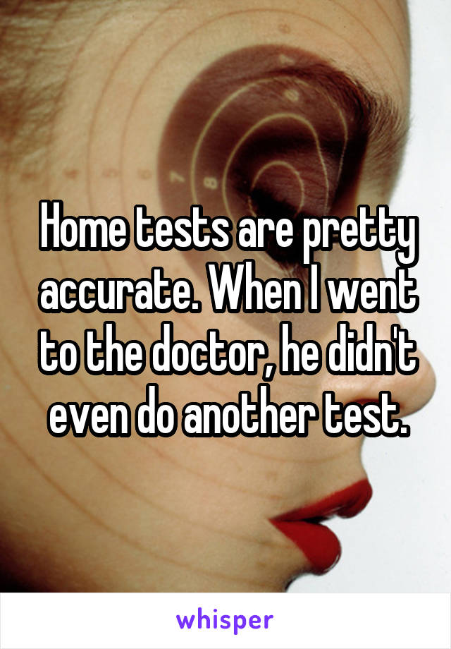 Home tests are pretty accurate. When I went to the doctor, he didn't even do another test.