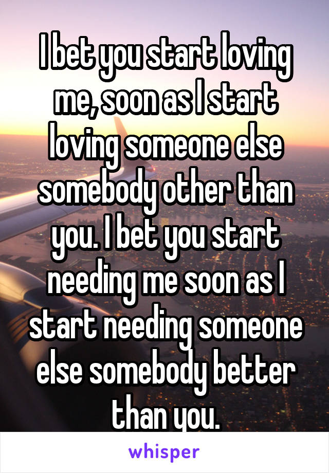 I bet you start loving me, soon as I start loving someone else somebody other than you. I bet you start needing me soon as I start needing someone else somebody better than you.