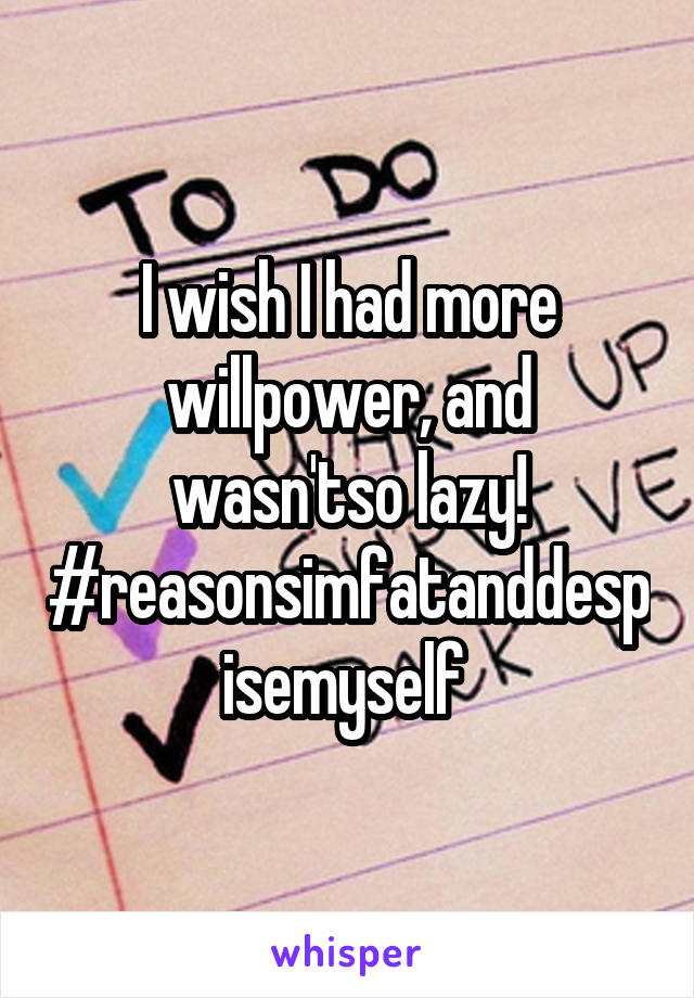 I wish I had more willpower, and wasn'tso lazy! #reasonsimfatanddespisemyself 