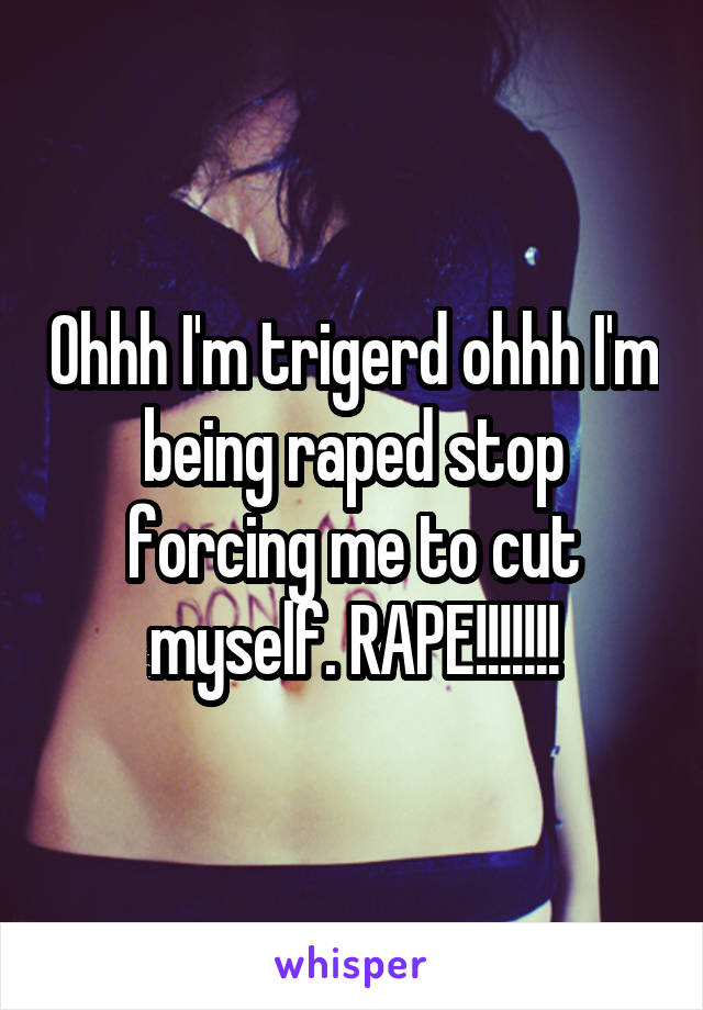 Ohhh I'm trigerd ohhh I'm being raped stop forcing me to cut myself. RAPE!!!!!!!