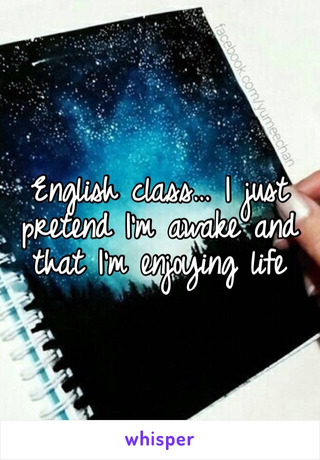 English class… I just pretend I'm awake and that I'm enjoying life