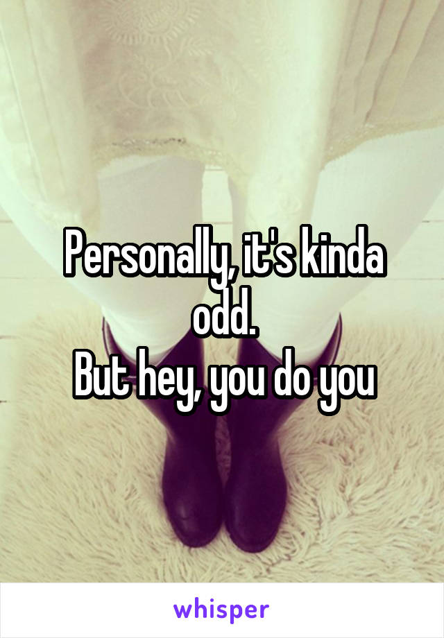 Personally, it's kinda odd.
But hey, you do you