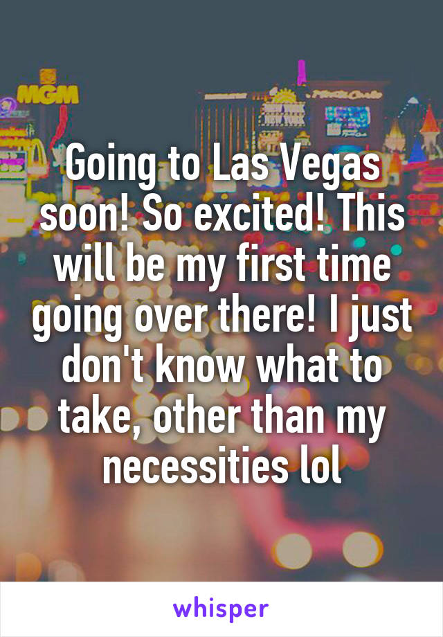 Going to Las Vegas soon! So excited! This will be my first time going over there! I just don't know what to take, other than my necessities lol