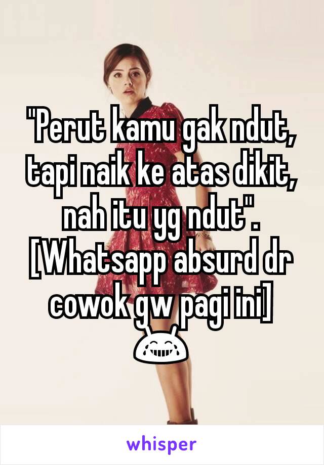 "Perut kamu gak ndut, tapi naik ke atas dikit, nah itu yg ndut". [Whatsapp absurd dr cowok gw pagi ini] 😂