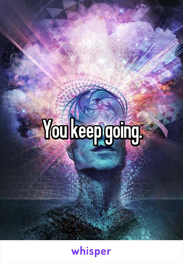 You keep going.