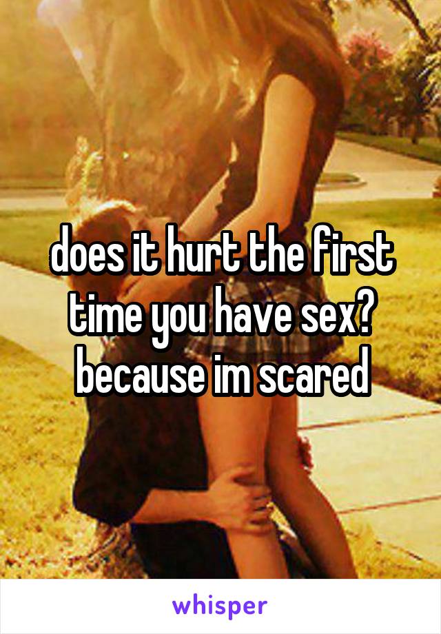 does it hurt the first time you have sex? because im scared