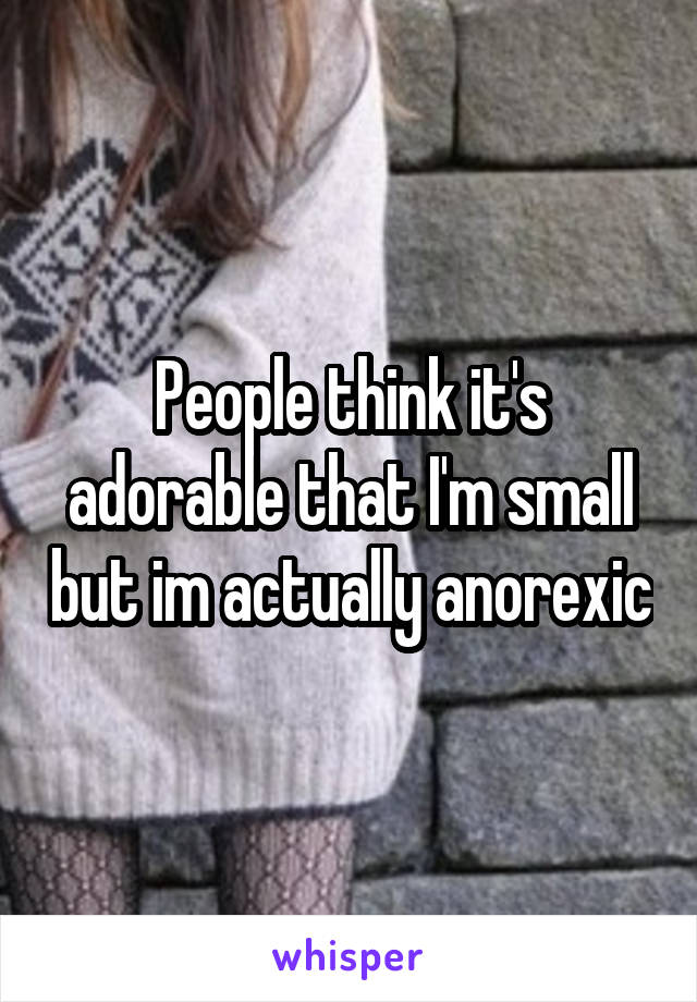 People think it's adorable that I'm small but im actually anorexic