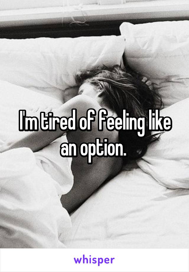 I'm tired of feeling like an option. 